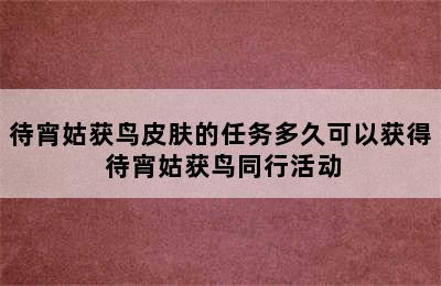 待宵姑获鸟皮肤的任务多久可以获得 待宵姑获鸟同行活动